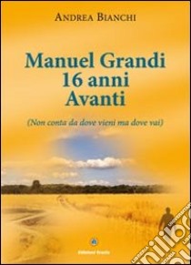 Manuel Grandi 16 anni avanti. Non conta da dove vieni ma dove vai libro di Bianchi Andrea