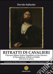 Ritratti di cavalieri. Il sovrano militare ordine ospedaliero di San Giovanni di Gerusalemme, di Rosi e di Malta attraverso la pittura libro di Sallustio Davide