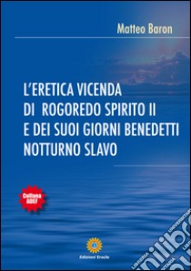 L'eretica vicenda di Rogoredo Spirito II e dei suoi giorni benedetti notturno slavo libro di Baron Matteo