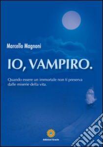 Io, vampiro. Quando essere un immortale non ti preserva dalle miserie della vita libro di Magnoni Marcello