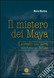 Il mistero dei Maya. Il sovrano non verrà condotto in Athlas libro di Martino Maria