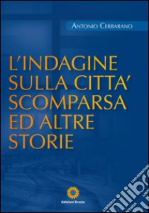 L'indagine sulla città scomparsa ed altre storie libro di Cerbarano Antonio