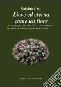 Lieve ed eterna come un fiore. La florigrafia. Analisi storico-sociologica di una forma di comunicazione non verbale libro di Gatti Sabrina