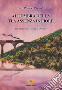 All'ombra della tua assenza in fiore libro di Piccardo Luca Remigio