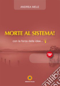 Morte al sistema! Con la forza delle idee... libro di Mele Andrea