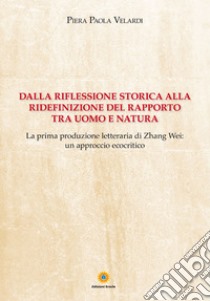 Dalla riflessione storica alla ridefinizione del rapporto tra uomo e natura. La prima produzione letteraria di Zhang Wei: un approccio ecocritico libro di Velardi Piera Paola