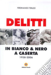 Delitti in bianco e nero a Caserta. 1938-2006 libro di Terlizzi Ferdinando