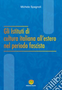 Gli Istituti di cultura italiana all'estero nel periodo fascista libro di Spagnoli Michele