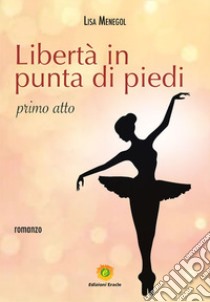 Libertà in punta di piedi. Primo atto libro di Menegol Lisa