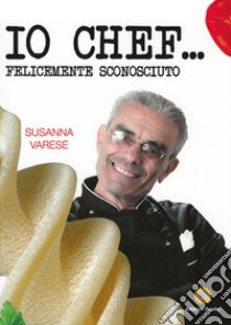 Io chef... Felicemente sconosciuto libro di Varese Susanna