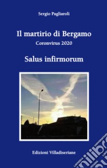 Il martirio di Bergamo. Coronavirus 2020 libro di Pagliaroli Sergio