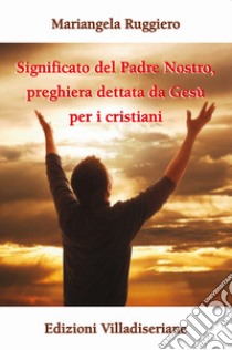 Significato del Padre Nostro, preghiera dettata da Gesù per i cristiani libro di Ruggiero Mariangela