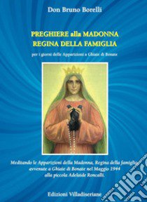 Preghiere alla Madonna Regina della Famiglia. Meditando le apparizioni della Madonna, Regina della famiglia, avvenute a Ghiaie di Bonate nel Maggio 1944 alla piccola Adelaide Roncalli libro di Borelli Bruno