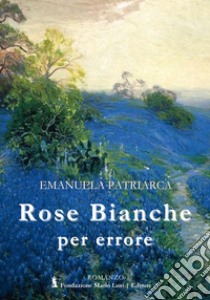 Rose bianche per errore libro di Patriarca Emanuela