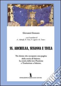 SS. Archelaa, Susanna e Tecla. La storia di tre sante. La loro passione e traslazione a Salerno libro di Granato Giovanni