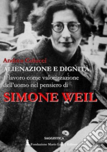 Alienazione e dignità. Il lavoro come valorizzazione dell'uomo nel pensiero di Simone Weil libro di Colucci Andrea