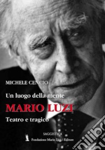 Mario Luzi. Un luogo della mente. Teatro e tragico libro di Cencio Michele