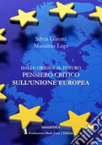 Dalle origini al futuro. Pensiero critico sull'Unione Europea libro di Girotti Silvia; Lupi Massimo