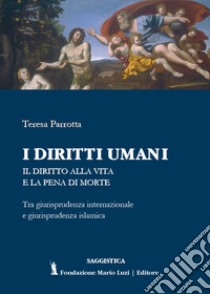 I diritti umani. Il diritto alla vita e la pena di morte. Tra giurisprudenza internazionale e giurisprudenza islamica libro di Parrotta Teresa