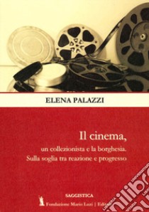 Il cinema, un collezionista e la borghesia. Sulla soglia tra reazione e progresso libro di Palazzi Elena