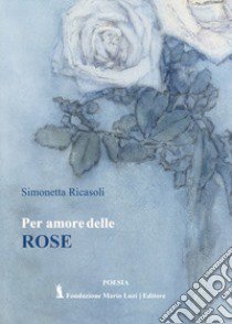 Per amore delle rose libro di Ricasoli Simonetta