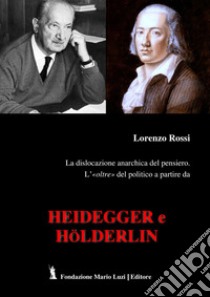 La dislocazione anarchica del pensiero. L'«oltre» del politico a partire da Heidegger e Hölderlin libro di Rossi Lorenzo