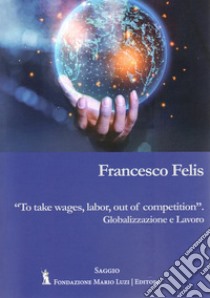 To take wages, labor, out of competition. Globalizzazione e lavoro libro di Felis Francesco; Leombruno M. (cur.)