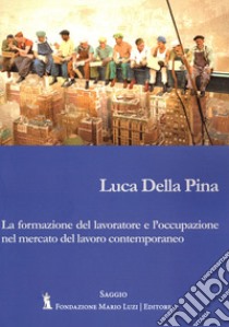 La formazione del lavoratore e l'occupazione nel mercato del lavoro contemporaneo libro di Della Pina Luca