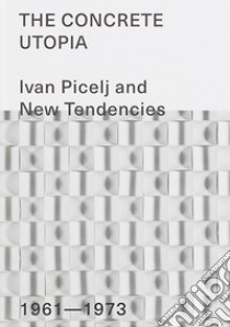 The Concrete Utopia: Ivan Picelj and New Tendencies, 1961-1973. Ediz. illustrata libro di Bignotti I. (cur.)