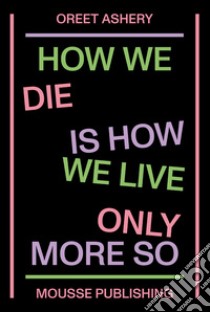 Oreet Ashery. How we die is how we live only more so libro di Leaver-Yap Mason; Robinson Imani; Rodríguez Muñoz Bárbara; Ashery O. (cur.); Vasey G. (cur.)