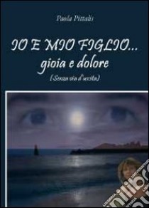 Io e mio figlio... gioia e dolore (senza via d'uscita) libro di Pittalis Paola