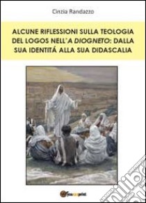 Alcune riflessioni sulla teologia del logos nell'A Diogneto: dalla sua identità alla sua didascalia libro di Randazzo Cinzia