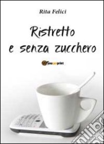 Ristretto e senza zucchero libro di Felici Rita