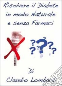 Risolvere il diabete in modo naturale e senza farmaci libro di Lombardi Claudio