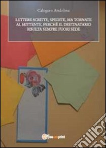 Lettere; scritte; spedite ma tornate al mittente perché il destinatario risulta sempre fuori sede libro di Andolina Calogero