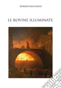 Le rovine illuminate libro di Bolognesi Roberto