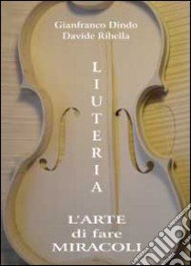 Liuteria. L'arte di fare miracoli libro di Ribella Davide; Dindo Gianfranco