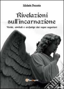 Rivelazioni sull'incarnazione. Verità, simboli e archetipi dai regni superiori libro di Perrotta Michele