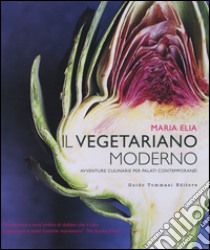 Il vegetariano moderno. Avventure culinarie per palati contemporanei. Ediz. illustrata libro di Elia Maria