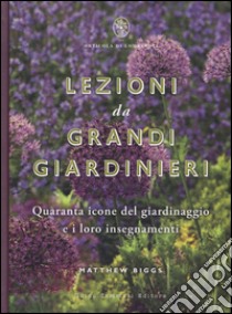 Lezioni da grandi giardinieri. Quaranta icone del giardinaggio e i loro insegnamenti libro di Biggs Matthew