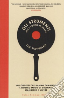 Gli strumenti della cucina moderna. Gli oggetti che hanno cambiato il nostro modo di cucinare, mangiare e vivere libro di Hayward Tim