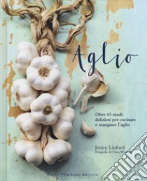 Aglio. Oltre 65 modi deliziosi per cucinare e mangiare l'aglio libro di Linford Jenny