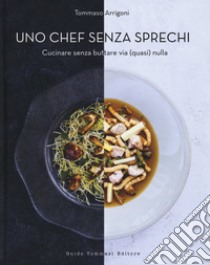 Uno chef senza sprechi. Cucinare senza buttare via (quasi) nulla libro di Arrigoni Tommaso