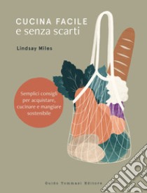 Cucina facile e senza scarti. Semplici consigli per acquistare, cucinare e mangiare sostenibile libro di Miles Lindsay