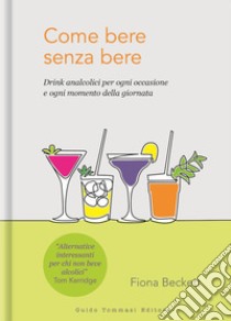 Come bere senza bere. Drink analcolici per ogni occasione e ogni momento della giornata libro di Beckett Fiona