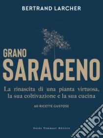 Grano saraceno. La rinascita di una pianta virtuosa, la sua coltivazione e la sua cucina. 60 ricette gustose libro di Larcher Bertrand