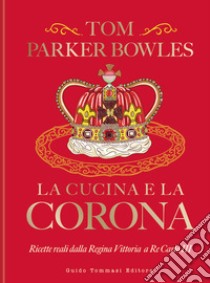 La cucina e la corona. Ricette reali dalla Regina Vittoria a Re Carlo III libro di Parker Bowles Tom