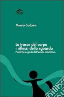 Le tracce del corpo i riflessi dello sguardo. Pratiche e gesti dell'aiuto educativo libro di Carboni Mauro