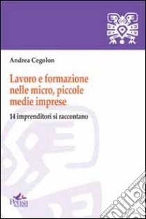 Lavoro e formazione nelle micro, piccole, medie imprese. 14 imprenditori si raccontano libro di Cegolon Andrea