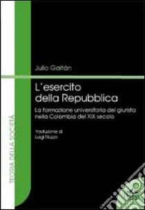 L'esercito della Repubblico. La formazione universitaria del giurista nella Colombia del XIX secolo libro di Gaitàn Julio